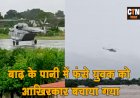 आख़िरकार बाढ़ में फॅसे युवक को एनडीआरएफ की टीम ने हेलीकॉप्टर की मदद से सुरक्षित निकाला 